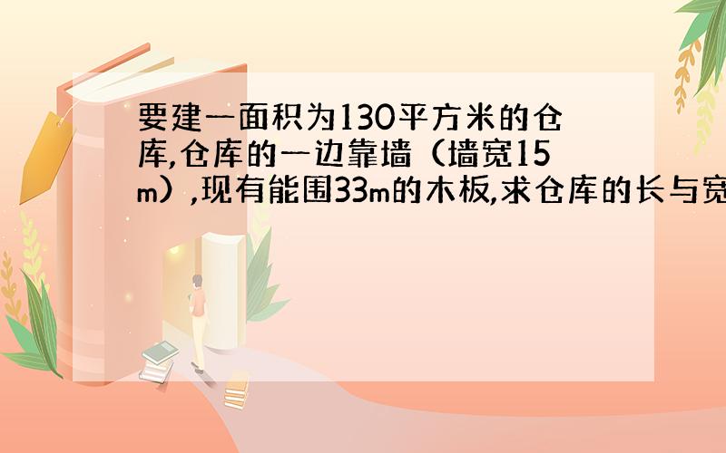 要建一面积为130平方米的仓库,仓库的一边靠墙（墙宽15m）,现有能围33m的木板,求仓库的长与宽