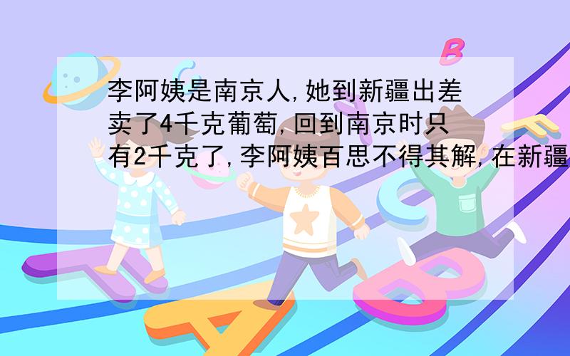 李阿姨是南京人,她到新疆出差卖了4千克葡萄,回到南京时只有2千克了,李阿姨百思不得其解,在新疆测得葡