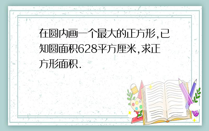 在圆内画一个最大的正方形,已知圆面积628平方厘米,求正方形面积.