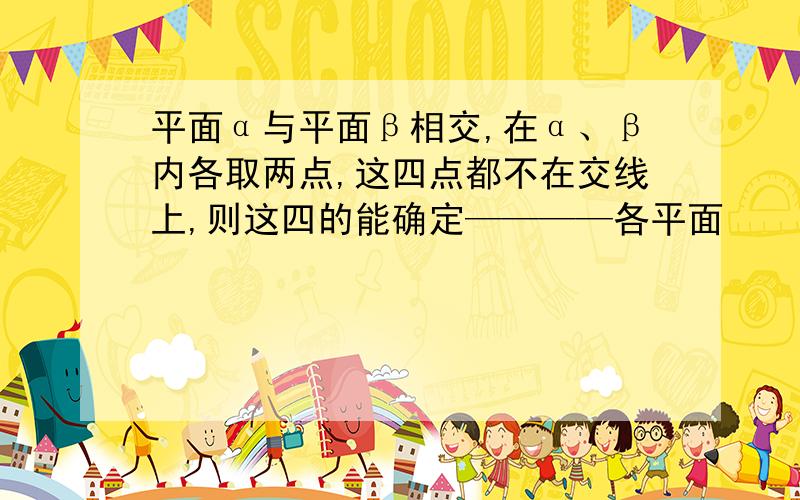 平面α与平面β相交,在α、β内各取两点,这四点都不在交线上,则这四的能确定————各平面