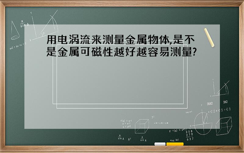 用电涡流来测量金属物体,是不是金属可磁性越好越容易测量?