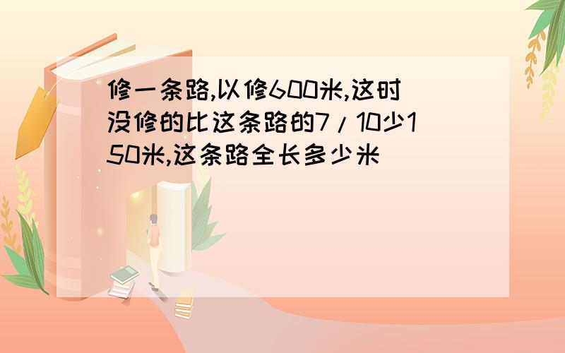 修一条路,以修600米,这时没修的比这条路的7/10少150米,这条路全长多少米