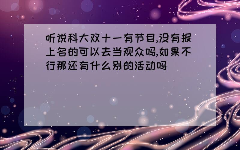 听说科大双十一有节目,没有报上名的可以去当观众吗,如果不行那还有什么别的活动吗