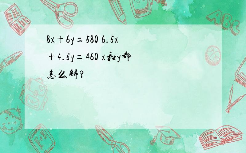 8x+6y=580 6.5x+4.5y=460 x和y都怎么解?