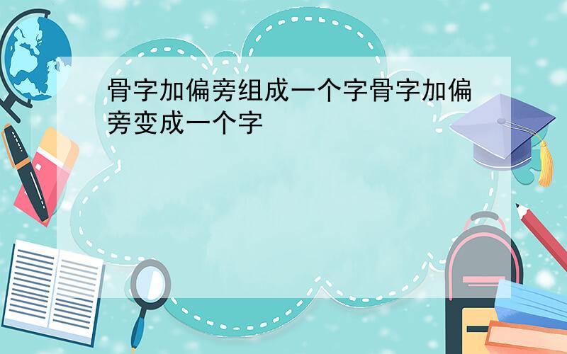 骨字加偏旁组成一个字骨字加偏旁变成一个字