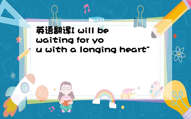 英语翻译I will be waiting for you with a longing heart~