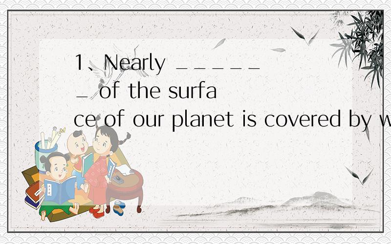 1、Nearly ______ of the surface of our planet is covered by w