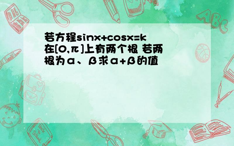 若方程sinx+cosx=k在[0,π]上有两个根 若两根为α、β求α+β的值