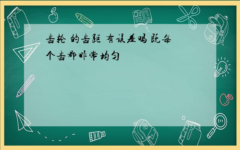 齿轮 的齿距 有误差吗 既每个齿都非常均匀