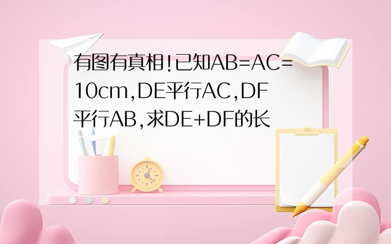 有图有真相!已知AB=AC=10cm,DE平行AC,DF平行AB,求DE+DF的长