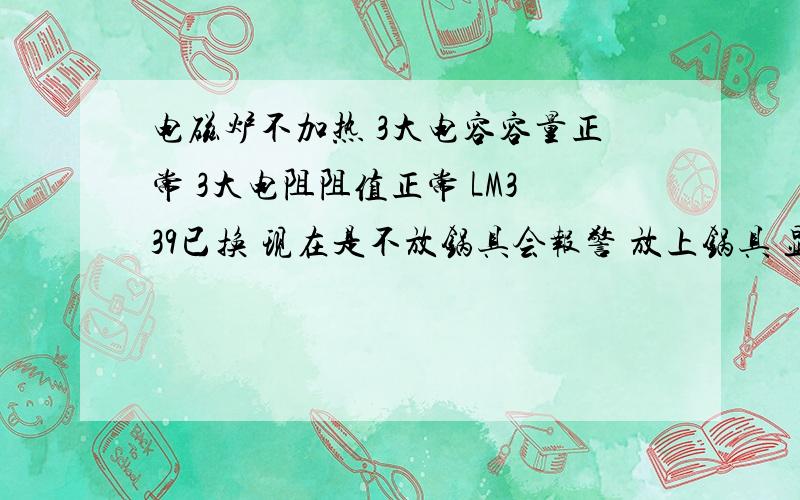 电磁炉不加热 3大电容容量正常 3大电阻阻值正常 LM339已换 现在是不放锅具会报警 放上锅具 显示正常但不加