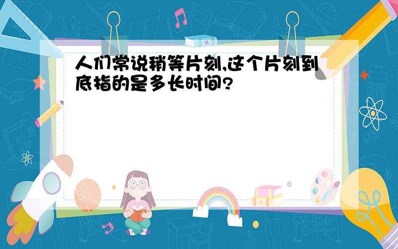 人们常说稍等片刻,这个片刻到底指的是多长时间?