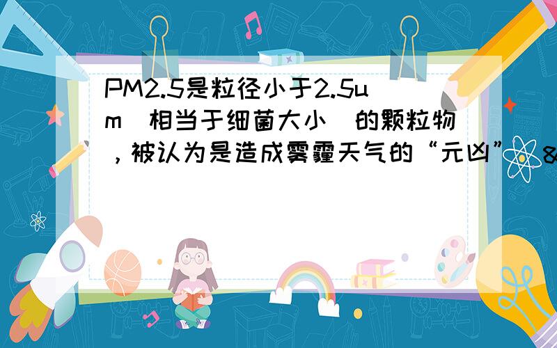 PM2.5是粒径小于2.5um（相当于细菌大小）的颗粒物，被认为是造成雾霾天气的“元凶”． PM2.5进入人体