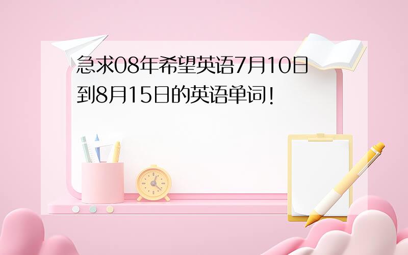 急求08年希望英语7月10日到8月15日的英语单词!