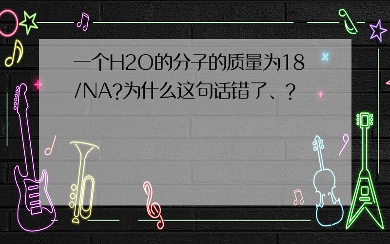 一个H2O的分子的质量为18/NA?为什么这句话错了、?