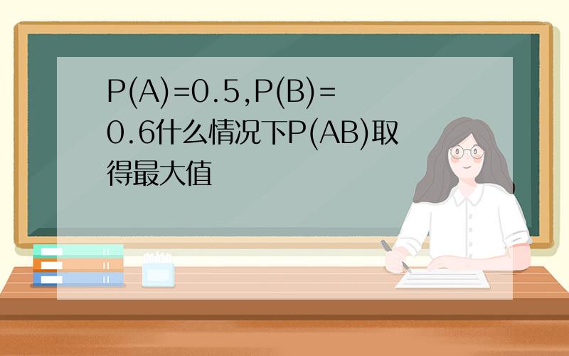 P(A)=0.5,P(B)=0.6什么情况下P(AB)取得最大值