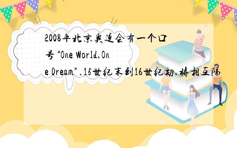 2008年北京奥运会有一个口号“One World,One Dream”.15世纪末到16世纪初,将相互隔