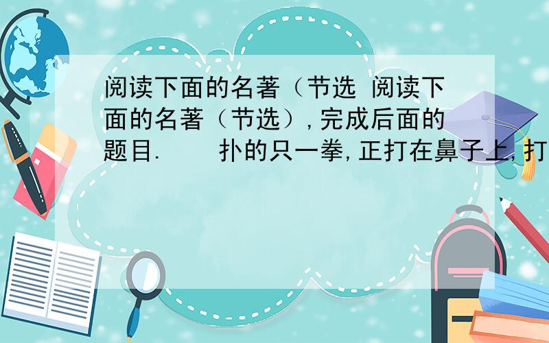 阅读下面的名著（节选 阅读下面的名著（节选）,完成后面的题目.　　扑的只一拳,正打在鼻子上,打得鲜血迸流,鼻子歪在半边,