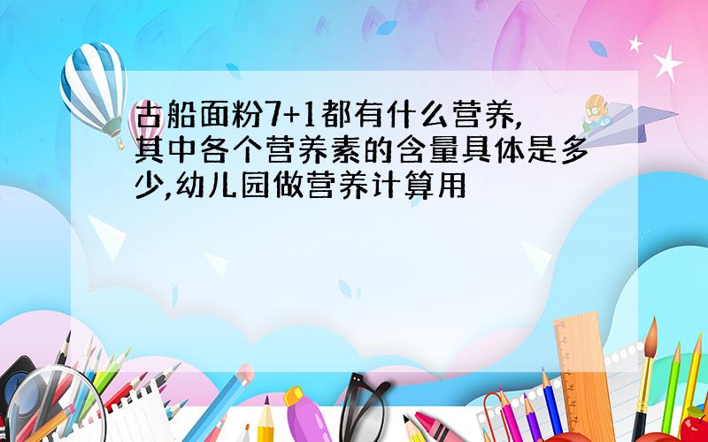 古船面粉7+1都有什么营养,其中各个营养素的含量具体是多少,幼儿园做营养计算用