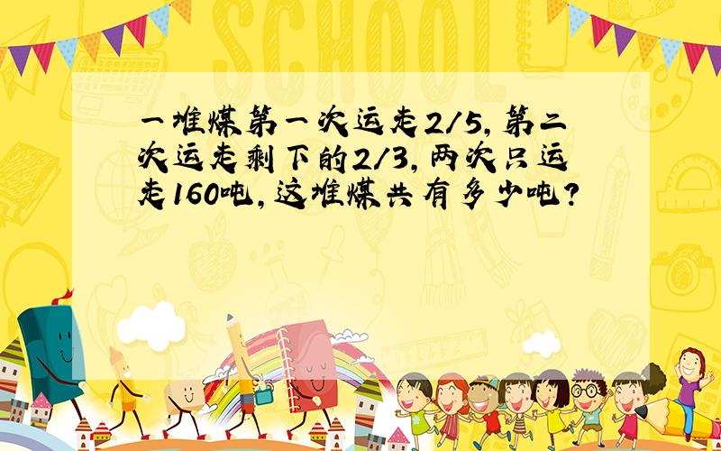 一堆煤第一次运走2/5,第二次运走剩下的2/3,两次只运走160吨,这堆煤共有多少吨?