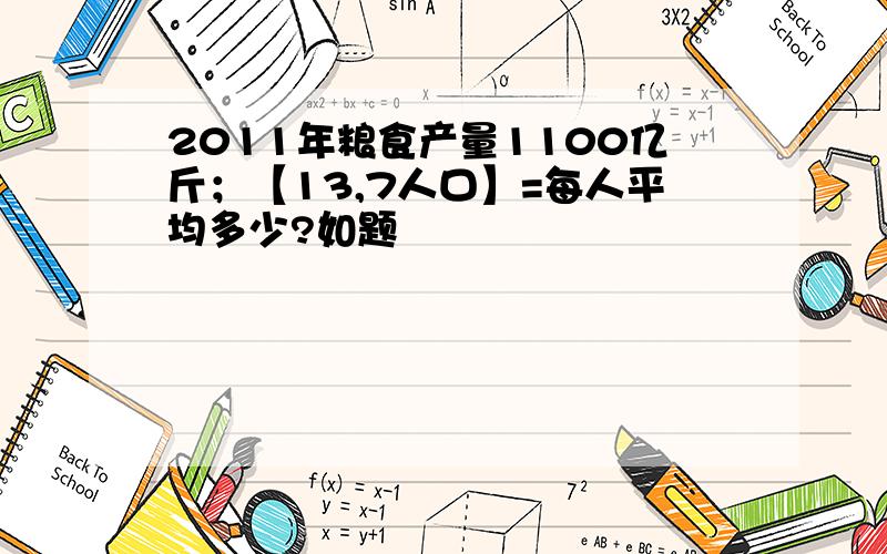 2011年粮食产量1100亿斤；【13,7人口】=每人平均多少?如题