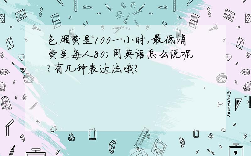 包厢费是100一小时,最低消费是每人80;用英语怎么说呢?有几种表达法哦?