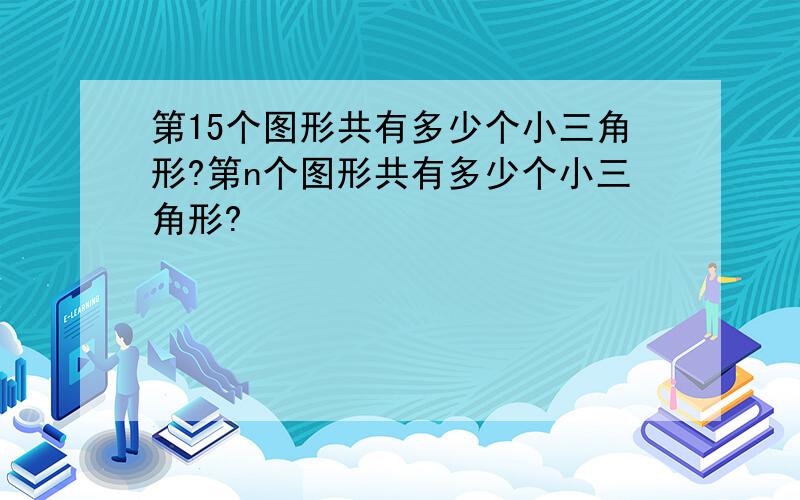 第15个图形共有多少个小三角形?第n个图形共有多少个小三角形?