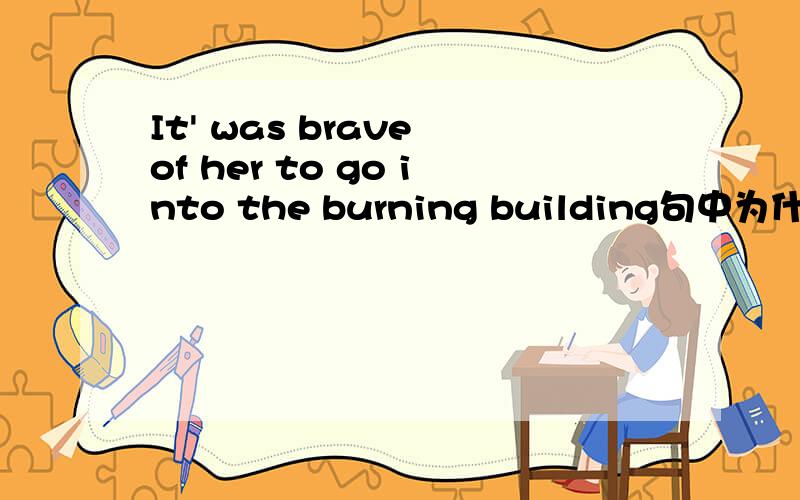 It' was brave of her to go into the burning building句中为什么是用h