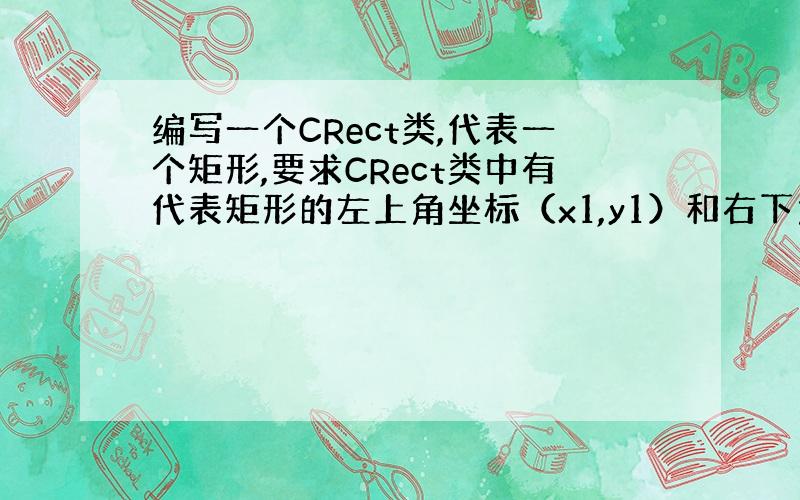 编写一个CRect类,代表一个矩形,要求CRect类中有代表矩形的左上角坐标（x1,y1）和右下角坐标（x2,y2）的数