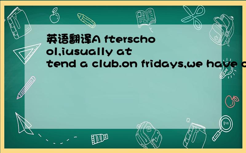 英语翻译A fterschool,iusually attend a club.on fridays,we have c