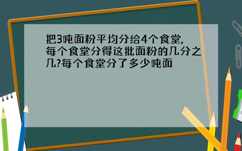 把3吨面粉平均分给4个食堂,每个食堂分得这批面粉的几分之几?每个食堂分了多少吨面