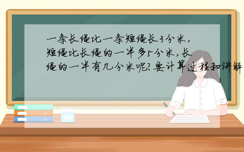 一条长绳比一条短绳长3分米,短绳比长绳的一半多5分米,长绳的一半有几分米呢?要计算过程和讲解