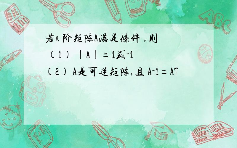 若n 阶矩阵A满足条件 ,则 (1) |A|=1或-1 (2) A是可逆矩阵,且 A-1=AT