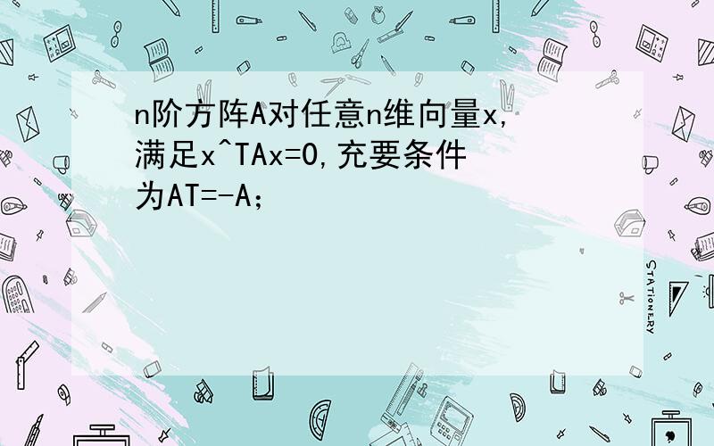 n阶方阵A对任意n维向量x,满足x^TAx=0,充要条件为AT=-A；