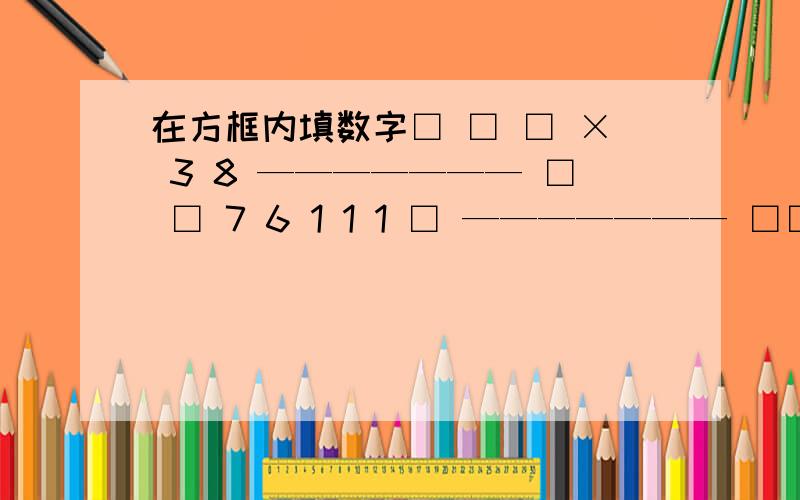 在方框内填数字□ □ □ × 3 8 ——————— □ □ 7 6 1 1 1 □ ——————— □□ □ □ 6