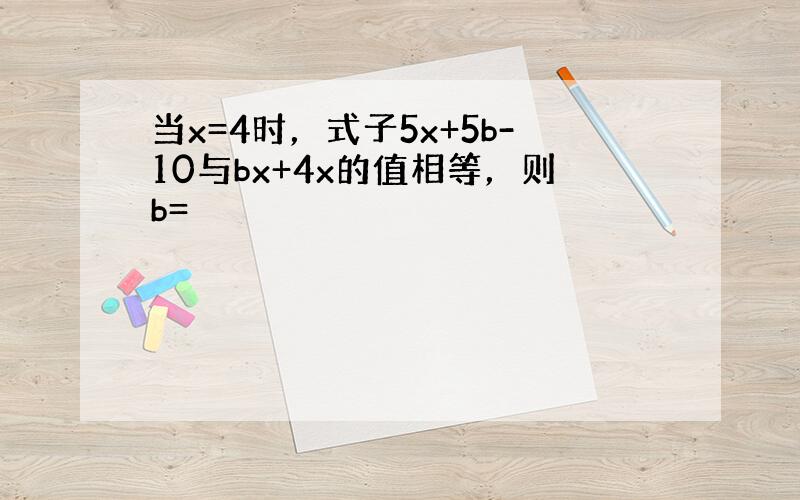 当x=4时，式子5x+5b-10与bx+4x的值相等，则b=