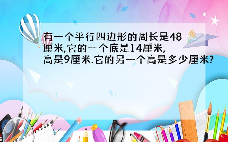 有一个平行四边形的周长是48厘米,它的一个底是14厘米,高是9厘米.它的另一个高是多少厘米?