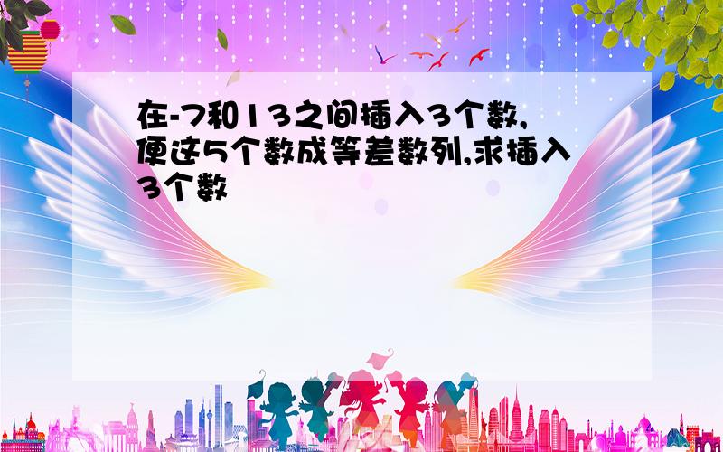 在-7和13之间插入3个数,便这5个数成等差数列,求插入3个数