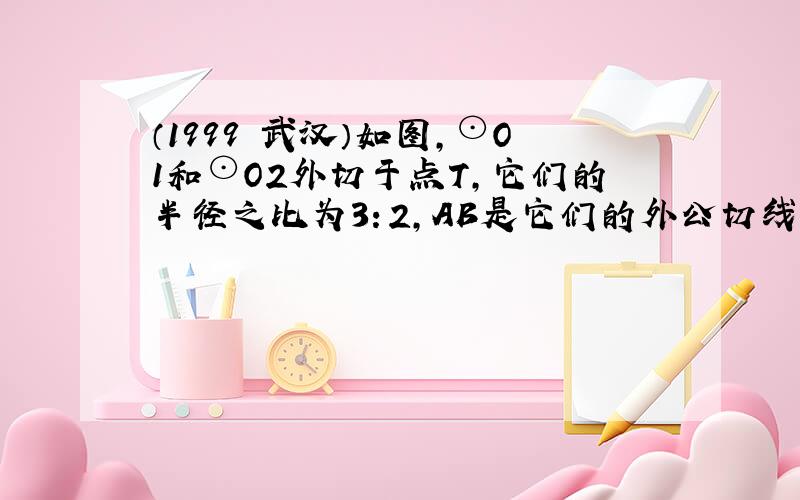 （1999•武汉）如图，⊙O1和⊙O2外切于点T，它们的半径之比为3：2，AB是它们的外公切线，A、B是切点，AB=46