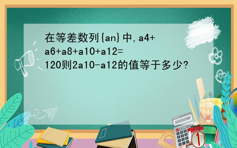 在等差数列{an}中,a4+a6+a8+a10+a12=120则2a10-a12的值等于多少?