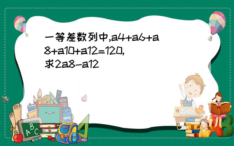 一等差数列中,a4+a6+a8+a10+a12=120,求2a8-a12