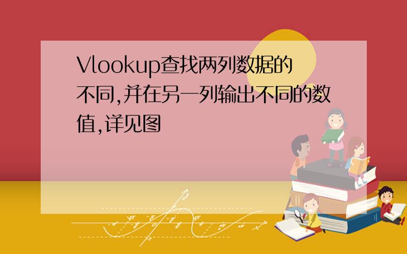 Vlookup查找两列数据的不同,并在另一列输出不同的数值,详见图