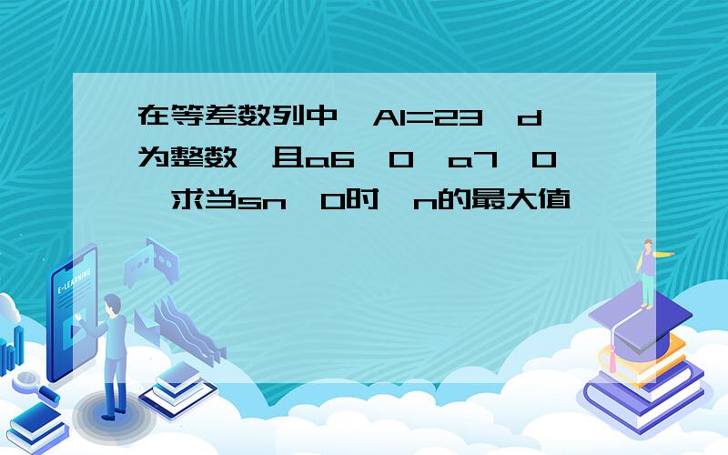 在等差数列中,A1=23,d为整数,且a6＞0,a7＜0,求当sn＞0时,n的最大值