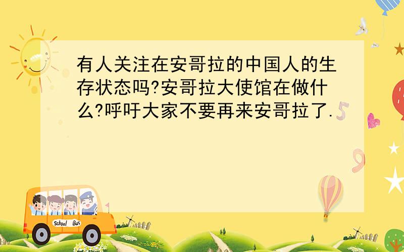 有人关注在安哥拉的中国人的生存状态吗?安哥拉大使馆在做什么?呼吁大家不要再来安哥拉了.