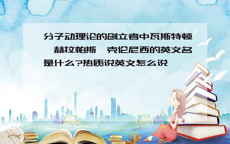 分子动理论的创立者中瓦斯特顿、赫拉帕斯、克伦尼西的英文名是什么?热质说英文怎么说