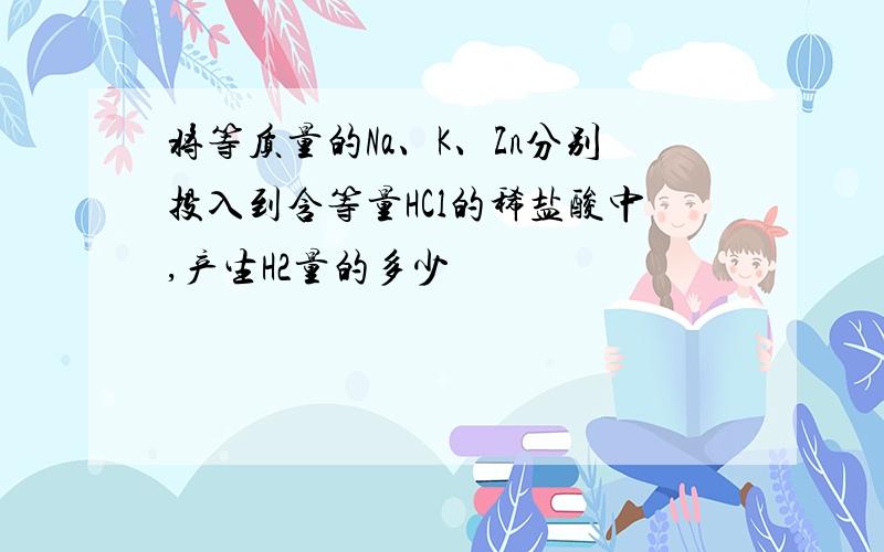 将等质量的Na、K、Zn分别投入到含等量HCl的稀盐酸中,产生H2量的多少