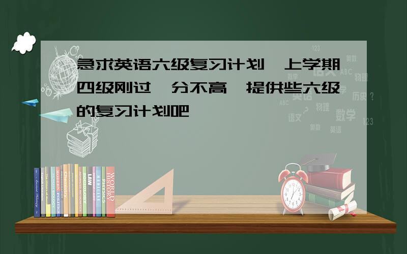 急求英语六级复习计划,上学期四级刚过,分不高,提供些六级的复习计划吧,