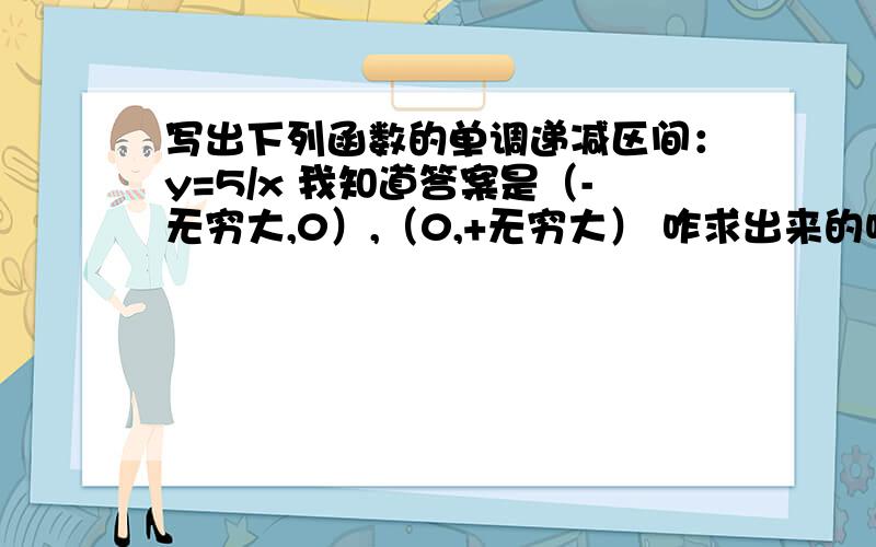 写出下列函数的单调递减区间：y=5/x 我知道答案是（-无穷大,0）,（0,+无穷大） 咋求出来的呀,