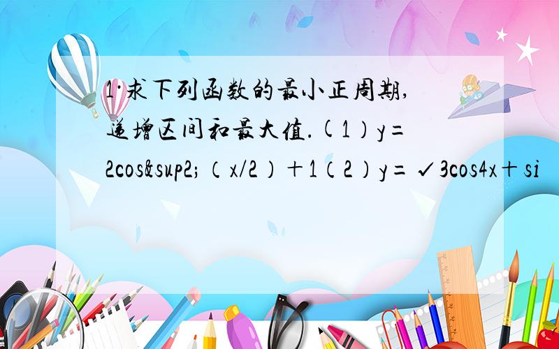 1·求下列函数的最小正周期,递增区间和最大值.(1）y=2cos²（x/2）＋1（2）y=√3cos4x＋si