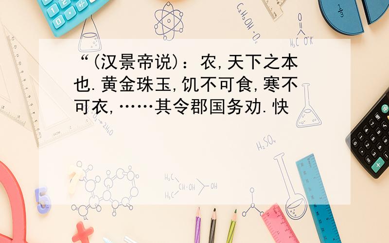 “(汉景帝说)：农,天下之本也.黄金珠玉,饥不可食,寒不可衣,……其令郡国务劝.快